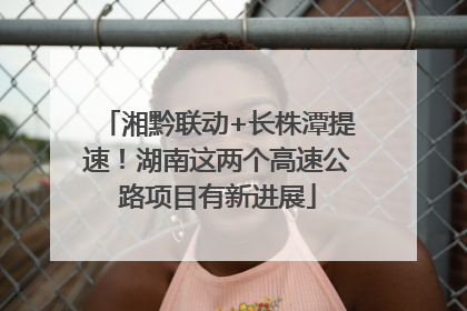 湘黔联动+长株潭提速！湖南这两个高速公路项目有新进展