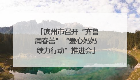 滨州市召开“齐鲁润春蕾”“爱心妈妈续力行动”推进会