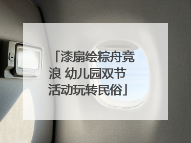 漆扇绘粽舟竞浪 幼儿园双节活动玩转民俗