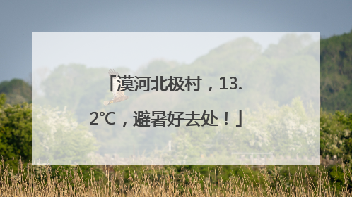 漠河北极村，13.2℃，避暑好去处！