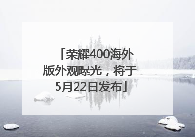 荣耀400海外版外观曝光，将于5月22日发布