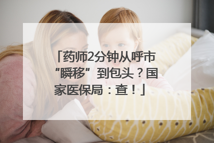 药师2分钟从呼市“瞬移”到包头？国家医保局：查！