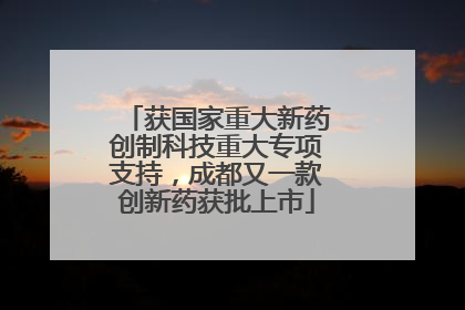 获国家重大新药创制科技重大专项支持，成都又一款创新药获批上市