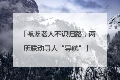 耄耋老人不识归路，两所联动寻人“导航”