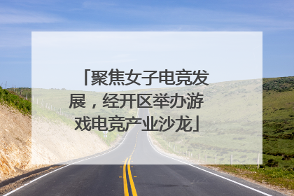 聚焦女子电竞发展，经开区举办游戏电竞产业沙龙