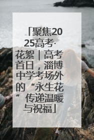 聚焦2025高考·花絮｜高考首日，淄博中学考场外的“永生花”传递温暖与祝福