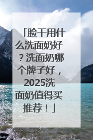 脸干用什么洗面奶好？洗面奶哪个牌子好，2025洗面奶值得买推荐！