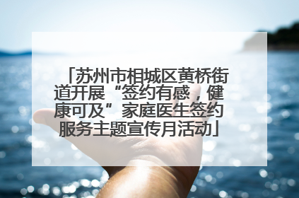 苏州市相城区黄桥街道开展“签约有感，健康可及”家庭医生签约服务主题宣传月活动