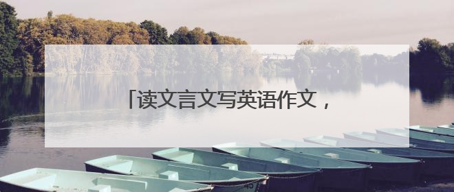 读文言文写英语作文，中考英语“玩跨界”