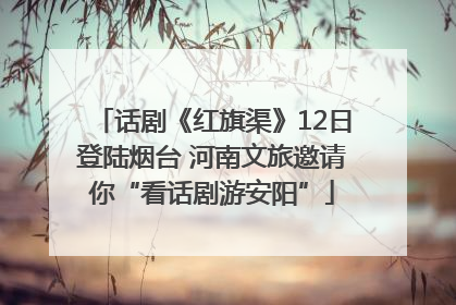 话剧《红旗渠》12日登陆烟台 河南文旅邀请你“看话剧游安阳”