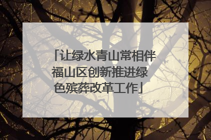 让绿水青山常相伴 福山区创新推进绿色殡葬改革工作