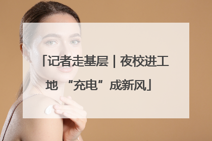 记者走基层｜夜校进工地 “充电”成新风