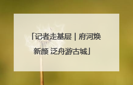 记者走基层｜府河焕新颜 泛舟游古城