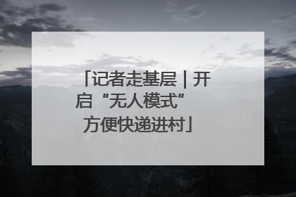 记者走基层｜开启“无人模式” 方便快递进村