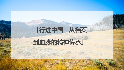 行进中国｜从档案到血脉的精神传承
