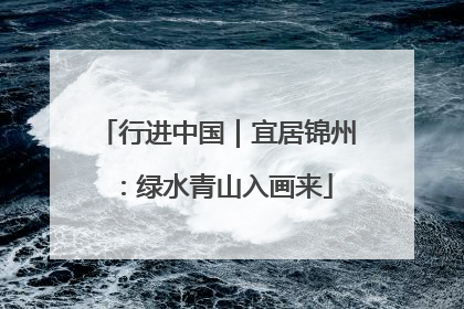 行进中国｜宜居锦州：绿水青山入画来