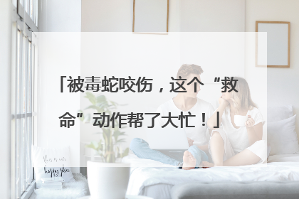 被毒蛇咬伤，这个“救命”动作帮了大忙！