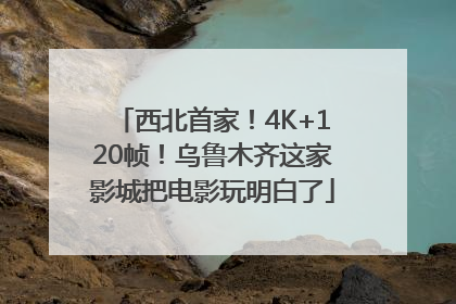 西北首家！4K+120帧！乌鲁木齐这家影城把电影玩明白了