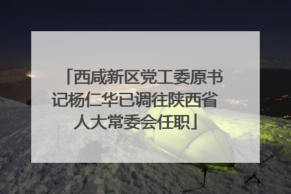 西咸新区党工委原书记杨仁华已调往陕西省人大常委会任职