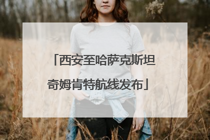 西安至哈萨克斯坦奇姆肯特航线发布