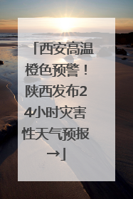西安高温橙色预警！陕西发布24小时灾害性天气预报→