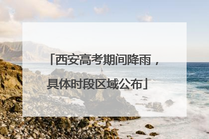 西安高考期间降雨，具体时段区域公布