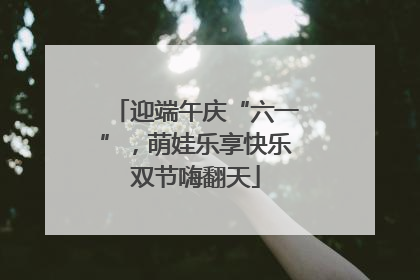 迎端午庆“六一”，萌娃乐享快乐双节嗨翻天