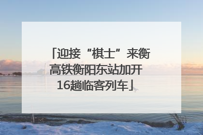迎接“棋士”来衡 高铁衡阳东站加开16趟临客列车