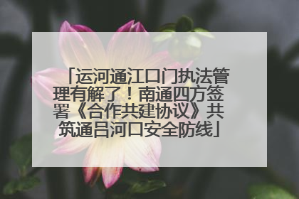 运河通江口门执法管理有解了！南通四方签署《合作共建协议》共筑通吕河口安全防线