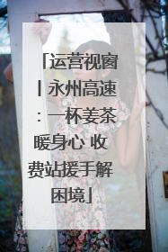 运营视窗丨永州高速：一杯姜茶暖身心 收费站援手解困境