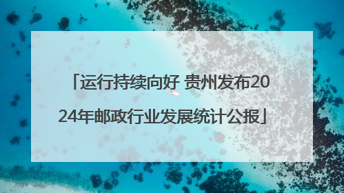 运行持续向好 贵州发布2024年邮政行业发展统计公报