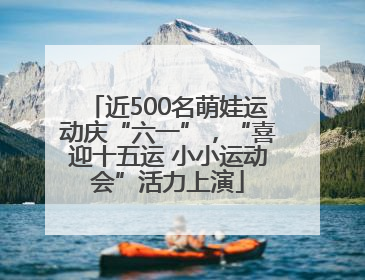 近500名萌娃运动庆“六一”，“喜迎十五运 小小运动会”活力上演