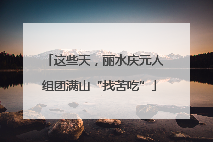 这些天，丽水庆元人组团满山“找苦吃”