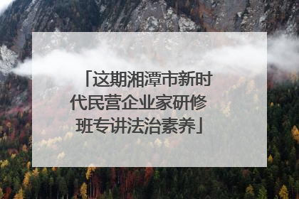 这期湘潭市新时代民营企业家研修班专讲法治素养