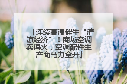 连续高温催生“清凉经济”！商场空调卖得火，空调配件生产商马力全开