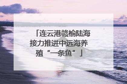 连云港赣榆陆海接力推进中远海养殖“一条鱼”