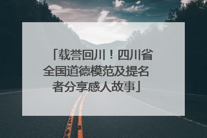 载誉回川！四川省全国道德模范及提名者分享感人故事