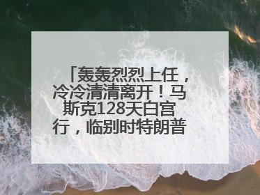 轰轰烈烈上任，冷冷清清离开！马斯克128天白宫行，临别时特朗普无回应