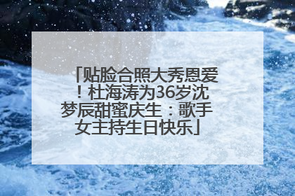 贴脸合照大秀恩爱！杜海涛为36岁沈梦辰甜蜜庆生：歌手女主持生日快乐