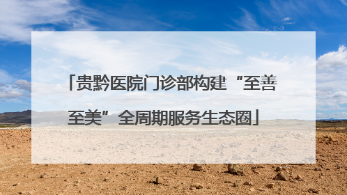 贵黔医院门诊部构建“至善至美”全周期服务生态圈