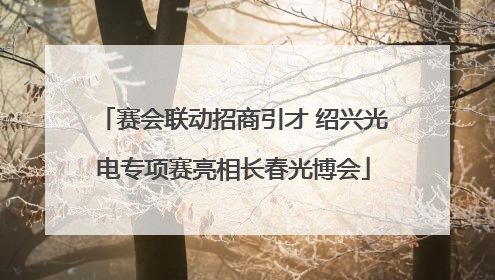 赛会联动招商引才 绍兴光电专项赛亮相长春光博会