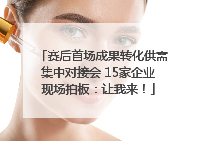 赛后首场成果转化供需集中对接会 15家企业现场拍板：让我来！