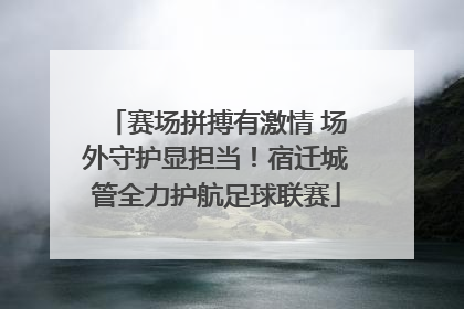 赛场拼搏有激情 场外守护显担当！宿迁城管全力护航足球联赛