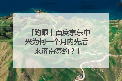 趵眼｜百度京东中兴为何一个月内先后来济南签约？