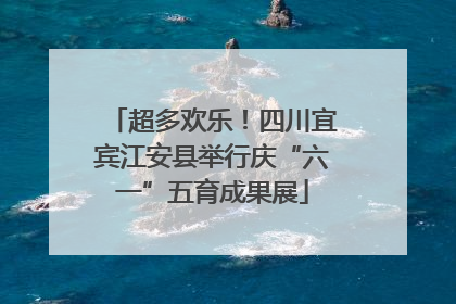 超多欢乐！四川宜宾江安县举行庆“六一”五育成果展