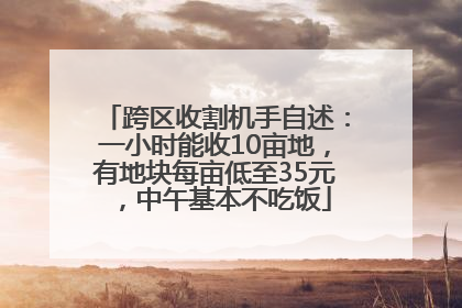 跨区收割机手自述：一小时能收10亩地，有地块每亩低至35元，中午基本不吃饭