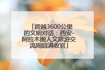跨越3600公里的文明对话：西安-阿拉木图人文旅游交流周圆满收官