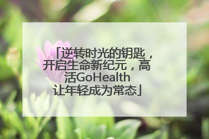 逆转时光的钥匙，开启生命新纪元，高活GoHealth让年轻成为常态