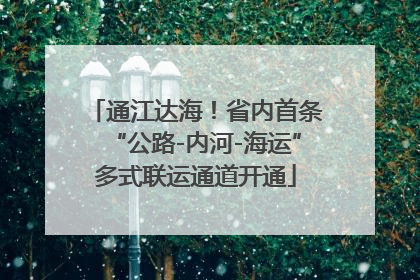 通江达海！省内首条“公路-内河-海运”多式联运通道开通