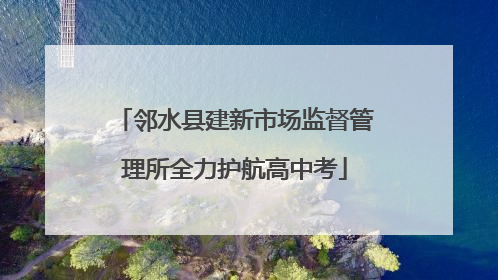 邻水县建新市场监督管理所全力护航高中考